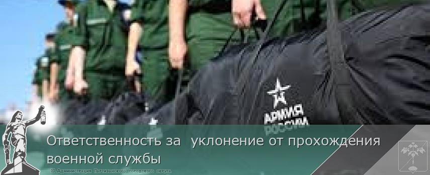 Ответственность за уклонение от прохождения военной службы | Администрация муниципального округа город Партизанск Приморского края Официальный сайт Ответственность за уклонение от прохождения военной службы | Администрация муниципального округа город Партизанск Приморского края Официальный сайт
