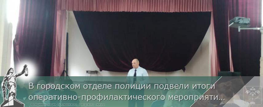 В городском отделе полиции подвели итоги оперативно-профилактического мероприятия «Твой выбор» | Администрация муниципального округа город Партизанск Приморского края Официальный сайт В городском отделе полиции подвели итоги оперативно-профилактического мероприятия «Твой выбор» | Администрация муниципального округа город Партизанск Приморского края Официальный сайт