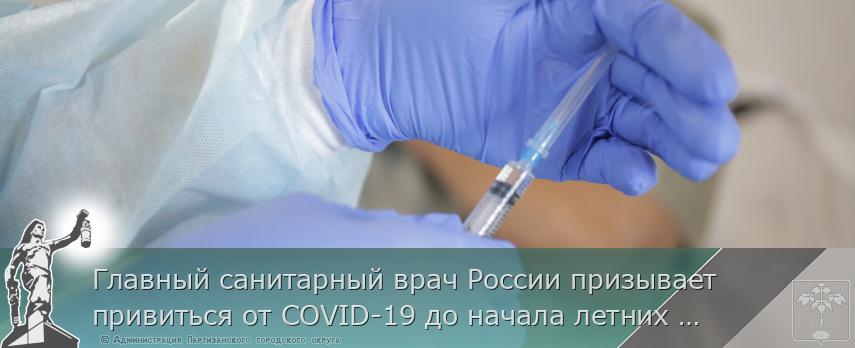 Главный санитарный врач России призывает привиться от COVID-19 до начала летних отпусков, сообщает http://www.primorsky.ru | Администрация муниципального округа город Партизанск Приморского края Официальный сайт Главный санитарный врач России призывает привиться от COVID-19 до начала летних отпусков, сообщает http://www.primorsky.ru | Администрация муниципального округа город Партизанск Приморского края Официальный сайт