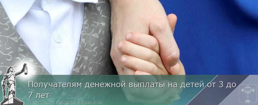 Получателям денежной выплаты на детей от 3 до 7 лет | Администрация муниципального округа город Партизанск Приморского края Официальный сайт Получателям денежной выплаты на детей от 3 до 7 лет | Администрация муниципального округа город Партизанск Приморского края Официальный сайт