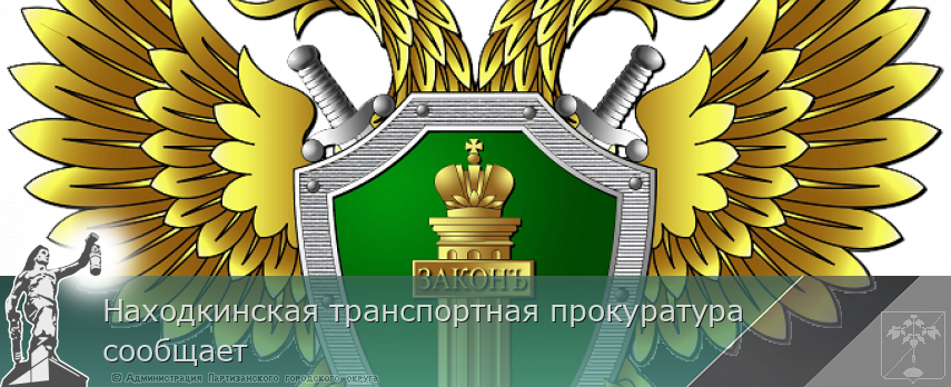Находкинская транспортная прокуратура сообщает | Администрация муниципального округа город Партизанск Приморского края Официальный сайт Находкинская транспортная прокуратура сообщает | Администрация муниципального округа город Партизанск Приморского края Официальный сайт