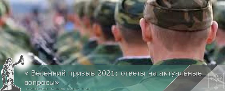 « Весенний призыв 2021: ответы на актуальные вопросы» | Администрация муниципального округа город Партизанск Приморского края Официальный сайт « Весенний призыв 2021: ответы на актуальные вопросы» | Администрация муниципального округа город Партизанск Приморского края Официальный сайт