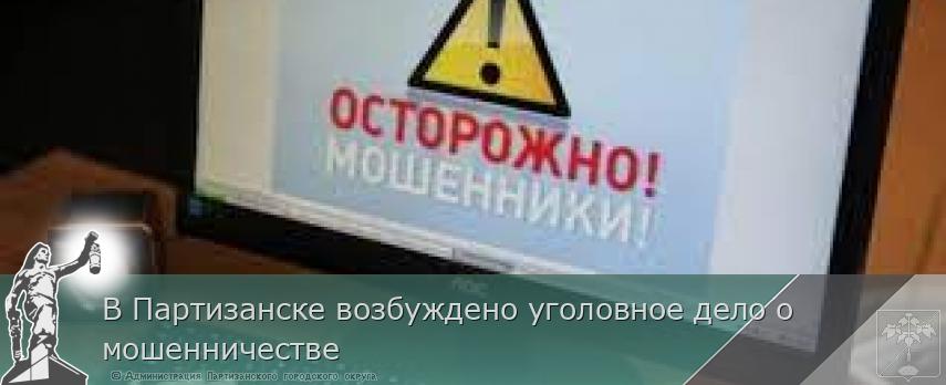 В Партизанске возбуждено уголовное дело о мошенничестве | Администрация муниципального округа город Партизанск Приморского края Официальный сайт В Партизанске возбуждено уголовное дело о мошенничестве | Администрация муниципального округа город Партизанск Приморского края Официальный сайт