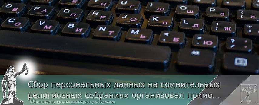 Сбор персональных данных на сомнительных религиозных собраниях организовал приморец | Администрация муниципального округа город Партизанск Приморского края Официальный сайт Сбор персональных данных на сомнительных религиозных собраниях организовал приморец | Администрация муниципального округа город Партизанск Приморского края Официальный сайт