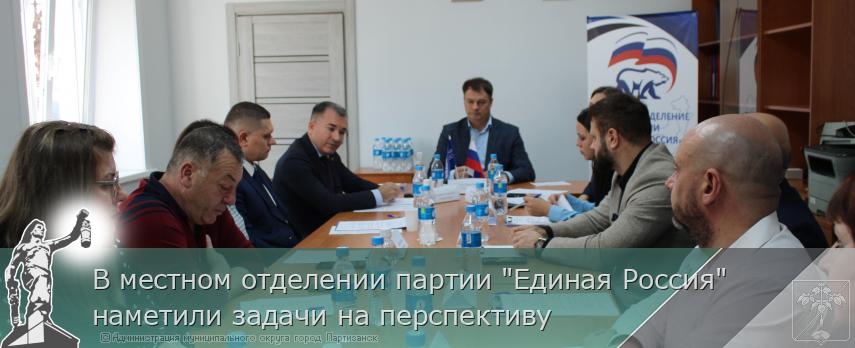 В местном отделении партии "Единая Россия" наметили задачи на перспективу | Администрация муниципального округа город Партизанск Приморского края Официальный сайт