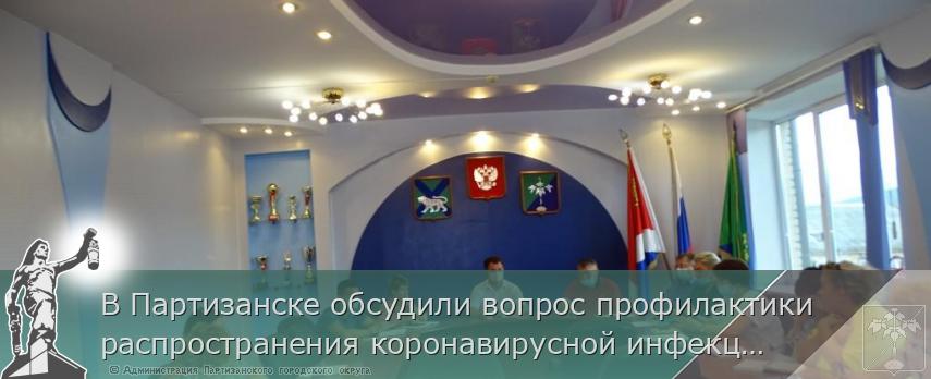 В Партизанске обсудили вопрос профилактики распространения коронавирусной инфекции | Администрация муниципального округа город Партизанск Приморского края Официальный сайт В Партизанске обсудили вопрос профилактики распространения коронавирусной инфекции | Администрация муниципального округа город Партизанск Приморского края Официальный сайт