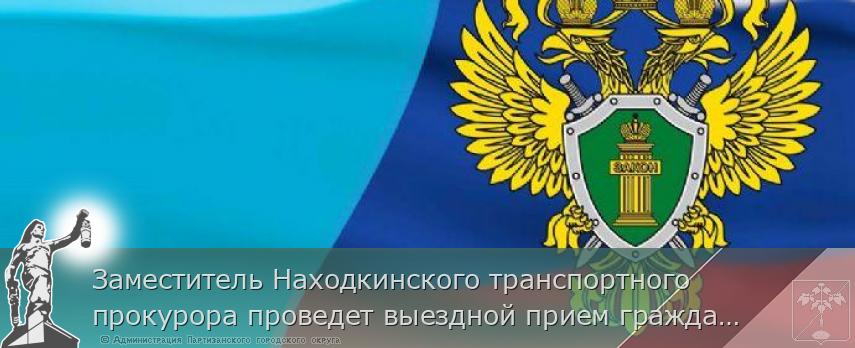 Заместитель Находкинского транспортного прокурора проведет выездной прием граждан | Администрация муниципального округа город Партизанск Приморского края Официальный сайт Заместитель Находкинского транспортного прокурора проведет выездной прием граждан | Администрация муниципального округа город Партизанск Приморского края Официальный сайт