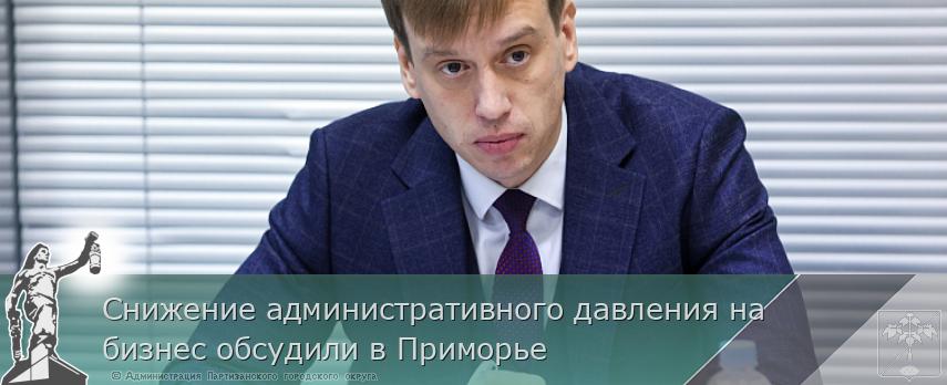 Снижение административного давления на бизнес обсудили в Приморье | Администрация муниципального округа город Партизанск Приморского края Официальный сайт Снижение административного давления на бизнес обсудили в Приморье | Администрация муниципального округа город Партизанск Приморского края Официальный сайт
