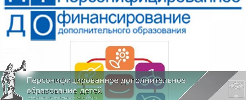 Персонифицированное дополнительное образование детей | Администрация муниципального округа город Партизанск Приморского края Официальный сайт Персонифицированное дополнительное образование детей | Администрация муниципального округа город Партизанск Приморского края Официальный сайт