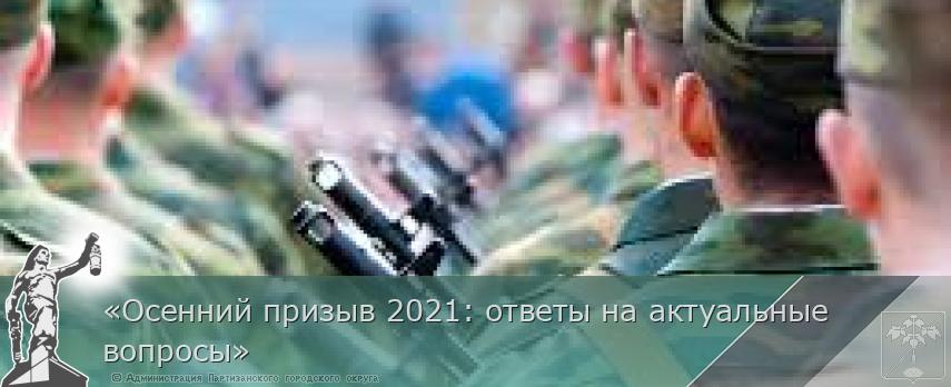 «Осенний призыв 2021: ответы на актуальные вопросы» | Администрация муниципального округа город Партизанск Приморского края Официальный сайт «Осенний призыв 2021: ответы на актуальные вопросы» | Администрация муниципального округа город Партизанск Приморского края Официальный сайт