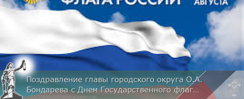 Поздравление главы городского округа О.А. Бондарева с Днем Государственного флага Российской Федерации | Администрация муниципального округа город Партизанск Приморского края Официальный сайт Поздравление главы городского округа О.А. Бондарева с Днем Государственного флага Российской Федерации | Администрация муниципального округа город Партизанск Приморского края Официальный сайт
