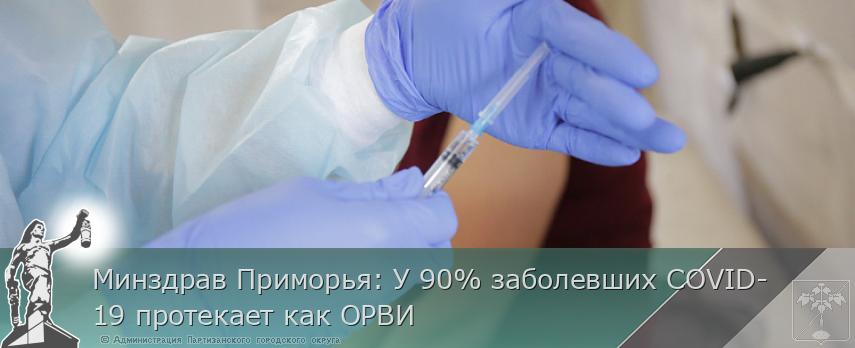 Минздрав Приморья: У 90% заболевших COVID-19 протекает как ОРВИ | Администрация муниципального округа город Партизанск Приморского края Официальный сайт