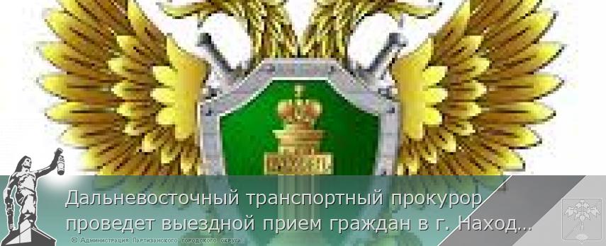 Дальневосточный транспортный прокурор проведет выездной прием граждан в г. Находке | Администрация муниципального округа город Партизанск Приморского края Официальный сайт Дальневосточный транспортный прокурор проведет выездной прием граждан в г. Находке | Администрация муниципального округа город Партизанск Приморского края Официальный сайт