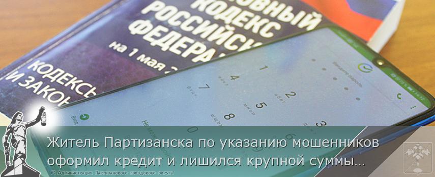Житель Партизанска по указанию мошенников оформил кредит и лишился крупной суммы денежных средств | Администрация муниципального округа город Партизанск Приморского края Официальный сайт Житель Партизанска по указанию мошенников оформил кредит и лишился крупной суммы денежных средств | Администрация муниципального округа город Партизанск Приморского края Официальный сайт