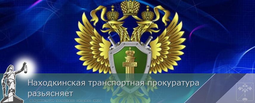 Находкинская транспортная прокуратура разьясняет | Администрация муниципального округа город Партизанск Приморского края Официальный сайт Находкинская транспортная прокуратура разьясняет | Администрация муниципального округа город Партизанск Приморского края Официальный сайт