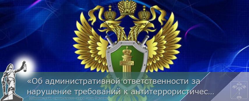 «Об административной ответственности за нарушение требований к антитеррористической защищенности объектов (территорий) и объектов (территорий) религиозных организаций» | Администрация муниципального округа город Партизанск Приморского края Официальный сайт