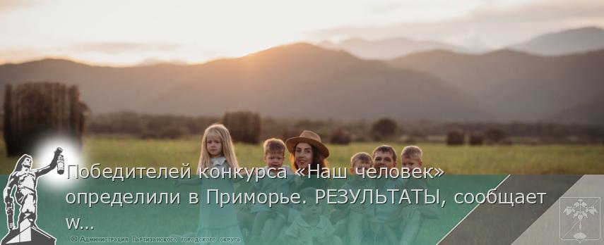 Победителей конкурса «Наш человек» определили в Приморье. РЕЗУЛЬТАТЫ, сообщает www.primorsky.ru | Администрация муниципального округа город Партизанск Приморского края Официальный сайт Победителей конкурса «Наш человек» определили в Приморье. РЕЗУЛЬТАТЫ, сообщает www.primorsky.ru | Администрация муниципального округа город Партизанск Приморского края Официальный сайт