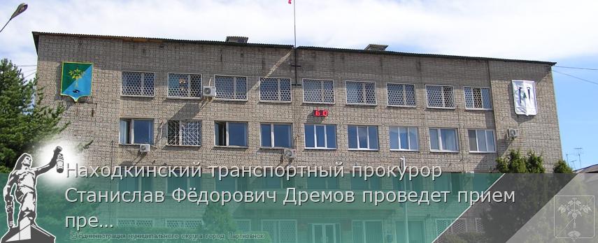 Находкинский транспортный прокурор Станислав Фёдорович Дремов проведет прием предпринимателей | Администрация муниципального округа город Партизанск Приморского края Официальный сайт